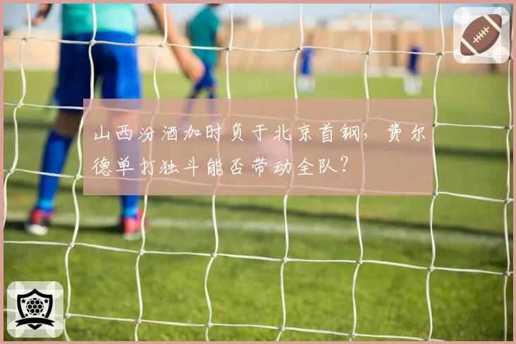 山西汾酒加时负于北京首钢，费尔德单打独斗能否带动全队？
