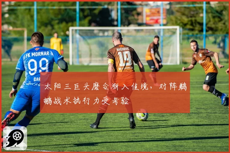 太阳三巨头磨合渐入佳境,对阵鹈鹕战术执行力受考验