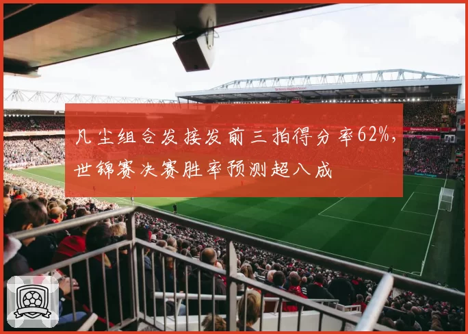 凡尘组合发接发前三拍得分率62%，世锦赛决赛胜率预测超八成