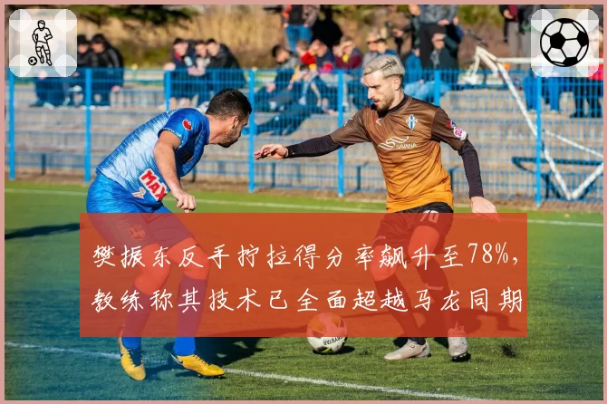 樊振东反手拧拉得分率飙升至78%，教练称其技术已全面超越马龙同期