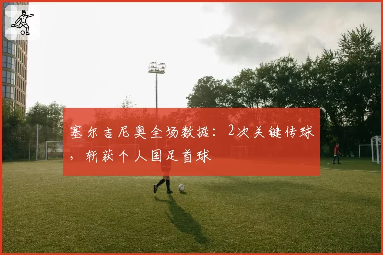 塞尔吉尼奥全场数据:2次关键传球,斩获个人国足首球