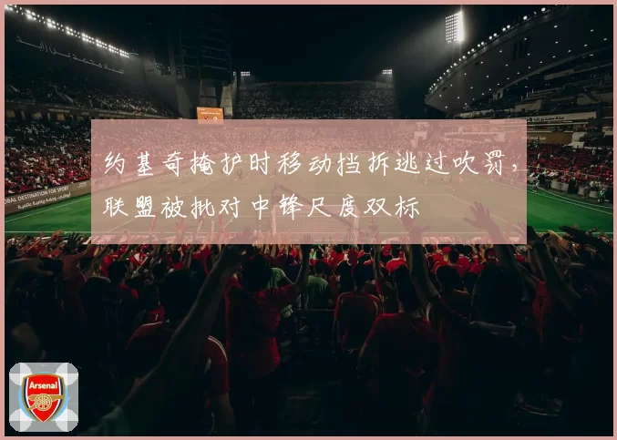 约基奇掩护时移动挡拆逃过吹罚，联盟被批对中锋尺度双标