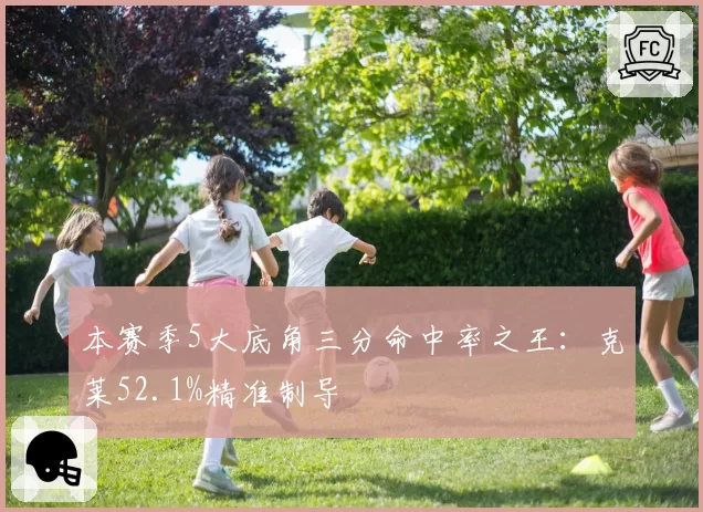 本赛季5大底角三分命中率之王：克莱52.1%精准制导