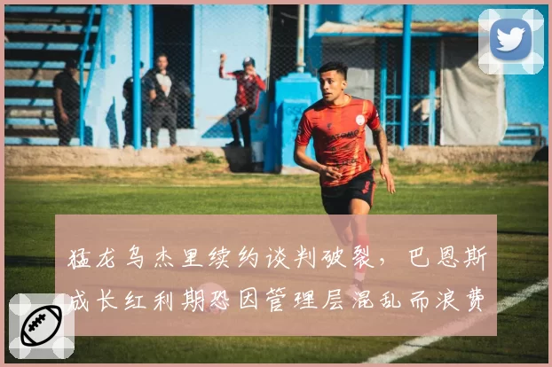 猛龙乌杰里续约谈判破裂，巴恩斯成长红利期恐因管理层混乱而浪费