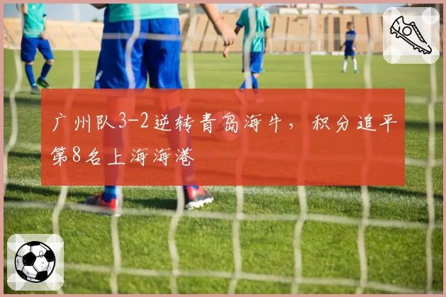 广州队3-2逆转青岛海牛，积分追平第8名上海海港