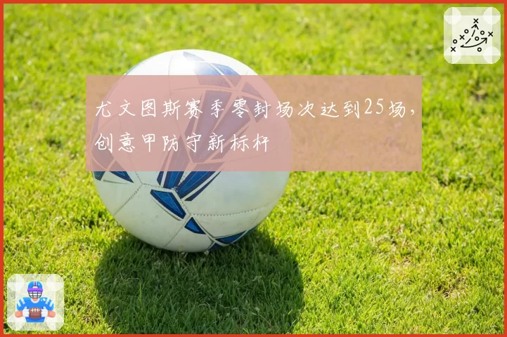 尤文图斯赛季零封场次达到25场,创意甲防守新标杆