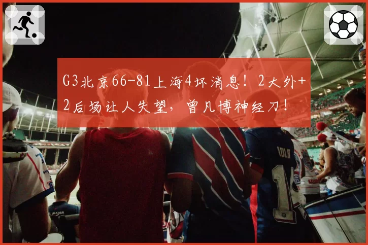 G3北京66-81上海4坏消息！2大外+2后场让人失望，曾凡博神经刀！