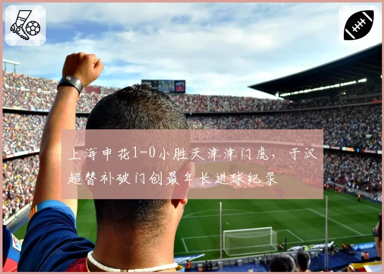 上海申花1-0小胜天津津门虎，于汉超替补破门创最年长进球纪录