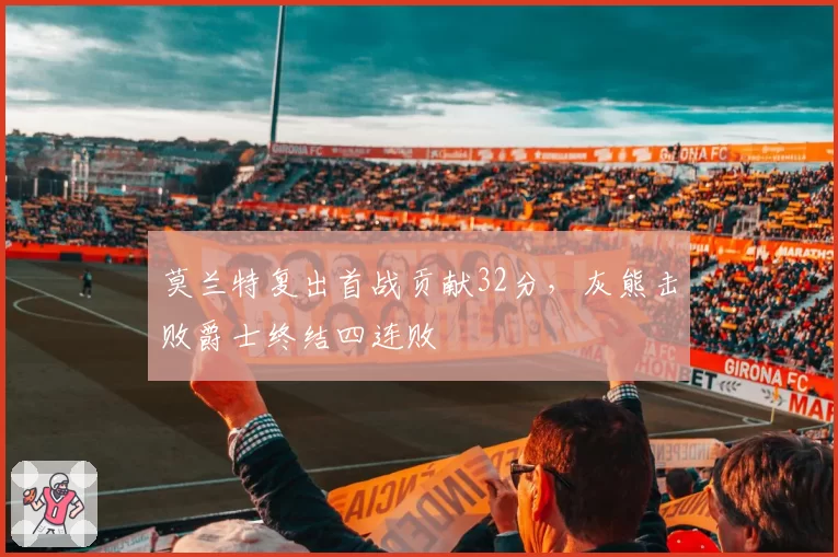 莫兰特复出首战贡献32分，灰熊击败爵士终结四连败