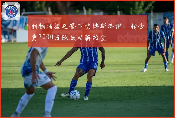 利物浦接近签下索博斯洛伊,转会费7000万欧激活解约金