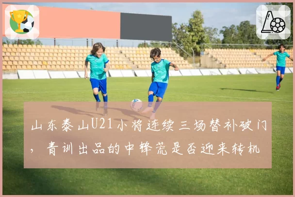 山东泰山U21小将连续三场替补破门，青训出品的中锋荒是否迎来转机？