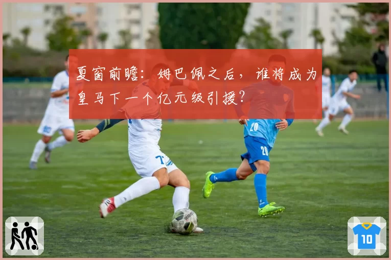 夏窗前瞻：姆巴佩之后，谁将成为皇马下一个亿元级引援？