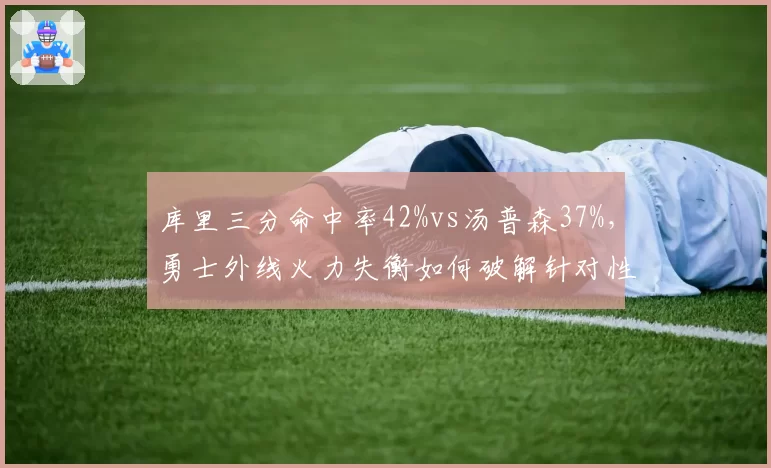 库里三分命中率42%vs汤普森37%，勇士外线火力失衡如何破解针对性防守？
