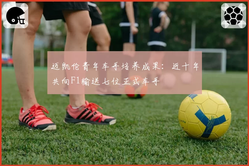 迈凯伦青年车手培养成果：近十年共向F1输送七位正式车手