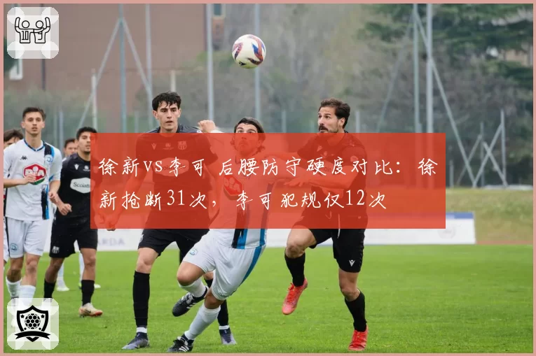 徐新vs李可 后腰防守硬度对比:徐新抢断31次,李可犯规仅12次