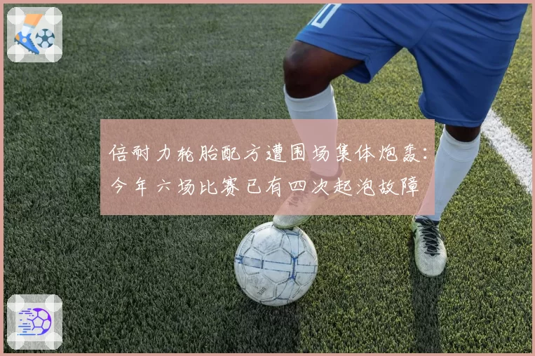 倍耐力轮胎配方遭围场集体炮轰：今年六场比赛已有四次起泡故障