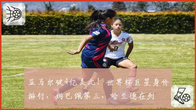 亚马尔破4亿美元！世界杯巨星身价排行，姆巴佩第三，哈兰德在列
