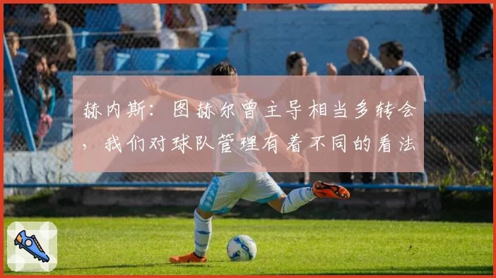 赫内斯：图赫尔曾主导相当多转会，我们对球队管理有着不同的看法