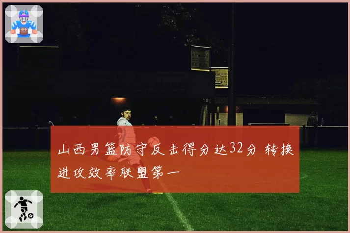 山西男篮防守反击得分达32分 转换进攻效率联盟第一