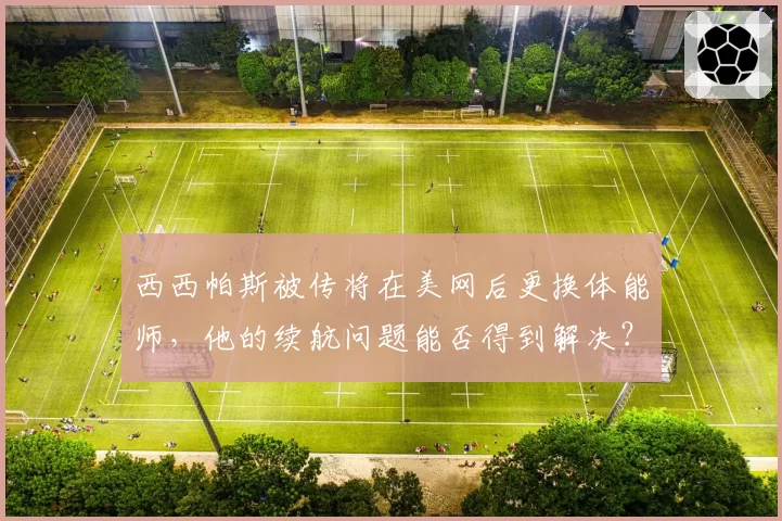 西西帕斯被传将在美网后更换体能师,他的续航问题能否得到解决?