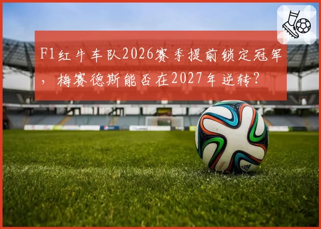 F1红牛车队2026赛季提前锁定冠军，梅赛德斯能否在2027年逆转？