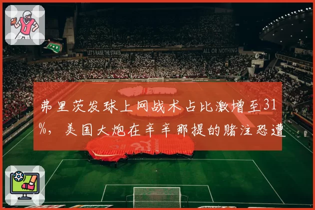 弗里茨发球上网战术占比激增至31%，美国大炮在辛辛那提的赌注恐遭底线惩罚？