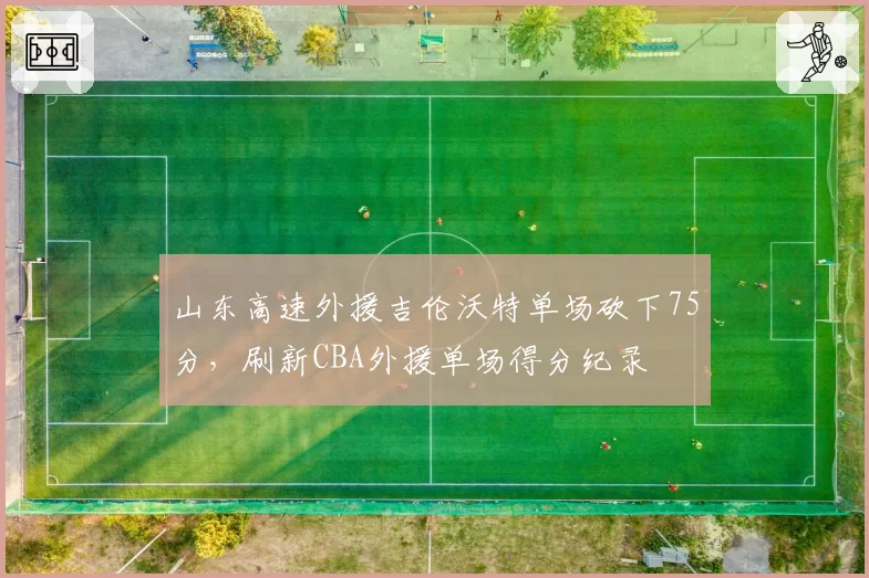 山东高速外援吉伦沃特单场砍下75分，刷新CBA外援单场得分纪录
