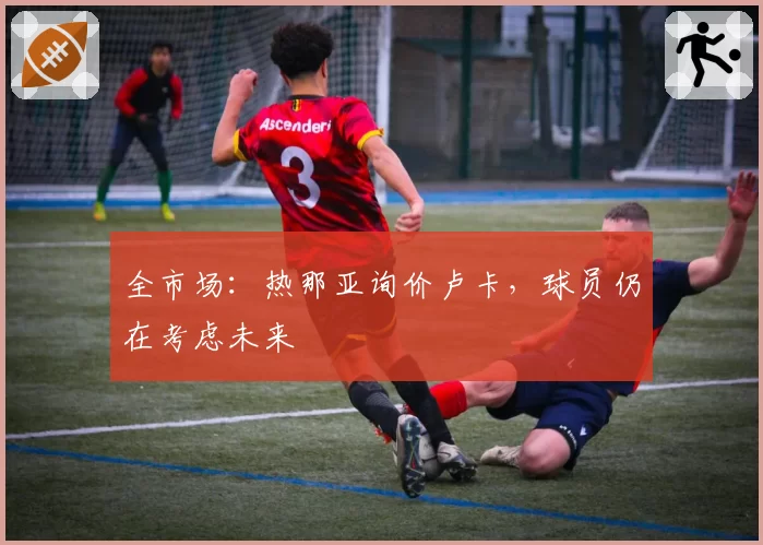 全市场：热那亚询价卢卡，球员仍在考虑未来